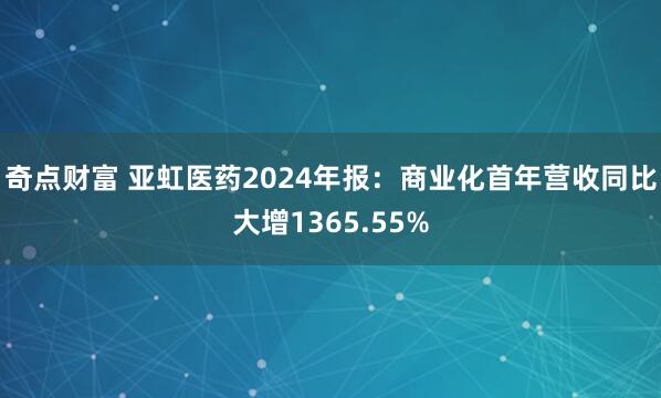 奇点财富 亚虹医药2024年报：商业化首年营收同比大增1365.55%