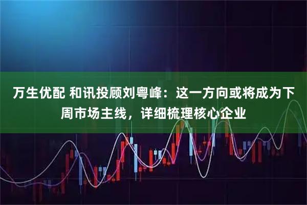 万生优配 和讯投顾刘粤峰：这一方向或将成为下周市场主线，详细梳理核心企业