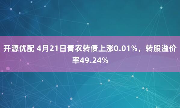 开源优配 4月21日青农转债上涨0.01%，转股溢价率49.24%