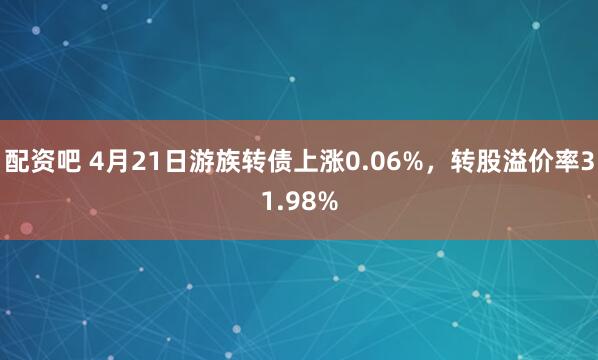 配资吧 4月21日游族转债上涨0.06%，转股溢价率31.98%