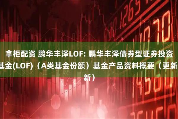 拿柜配资 鹏华丰泽LOF: 鹏华丰泽债券型证券投资基金(LOF)（A类基金份额）基金产品资料概要（更新）