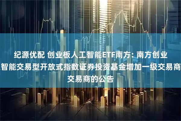 纪源优配 创业板人工智能ETF南方: 南方创业板人工智能交易型开放式指数证券投资基金增加一级交易商的公告