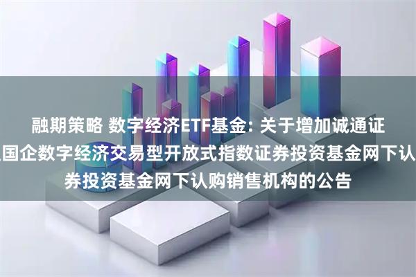 融期策略 数字经济ETF基金: 关于增加诚通证券为嘉实中证诚通国企数字经济交易型开放式指数证券投资基金网下认购销售机构的公告