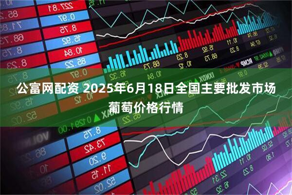 公富网配资 2025年6月18日全国主要批发市场葡萄价格行情
