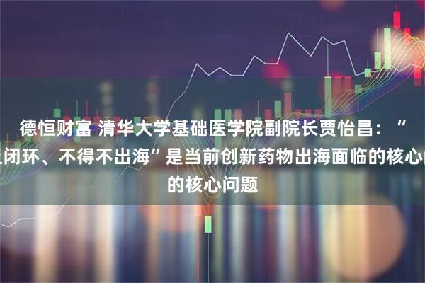 德恒财富 清华大学基础医学院副院长贾怡昌：“缺乏闭环、不得不出海”是当前创新药物出海面临的核心问题
