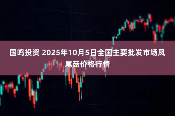 国鸣投资 2025年10月5日全国主要批发市场凤尾菇价格行情