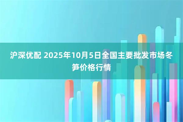 沪深优配 2025年10月5日全国主要批发市场冬笋价格行情