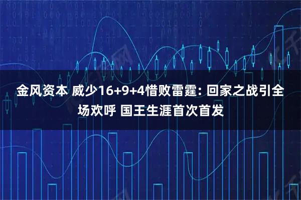 金风资本 威少16+9+4惜败雷霆: 回家之战引全场欢呼 国王生涯首次首发