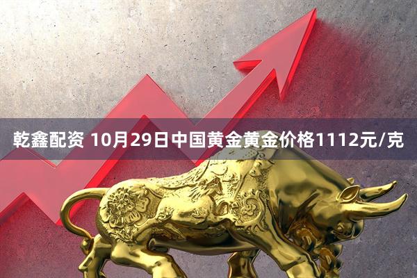 乾鑫配资 10月29日中国黄金黄金价格1112元/克