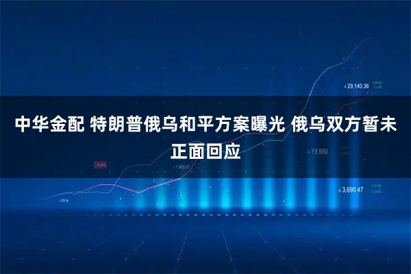 中华金配 特朗普俄乌和平方案曝光 俄乌双方暂未正面回应