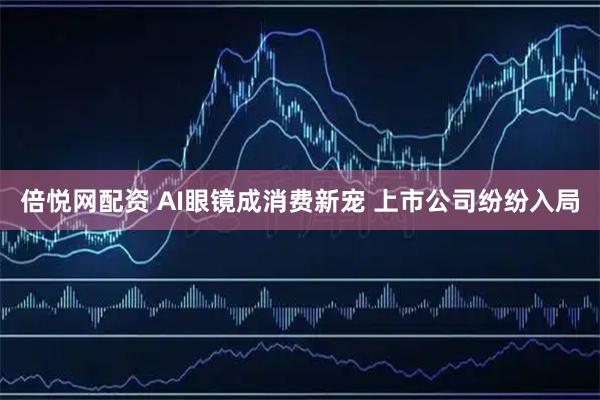 倍悦网配资 AI眼镜成消费新宠 上市公司纷纷入局