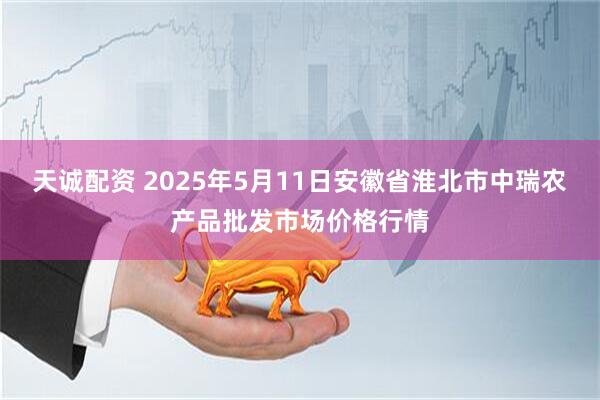 天诚配资 2025年5月11日安徽省淮北市中瑞农产品批发市场价格行情