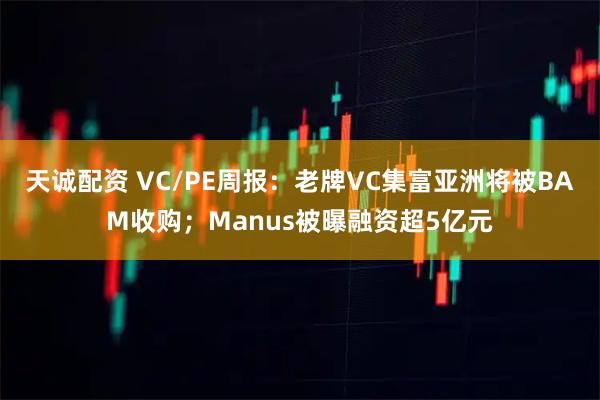 天诚配资 VC/PE周报：老牌VC集富亚洲将被BAM收购；Manus被曝融资超5亿元