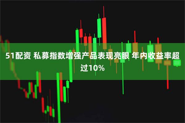 51配资 私募指数增强产品表现亮眼 年内收益率超过10%