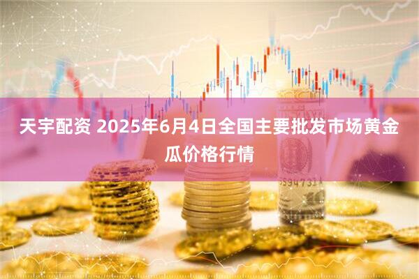 天宇配资 2025年6月4日全国主要批发市场黄金瓜价格行情