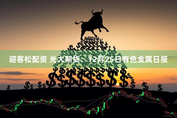 迎客松配资 光大期货：12月25日有色金属日报