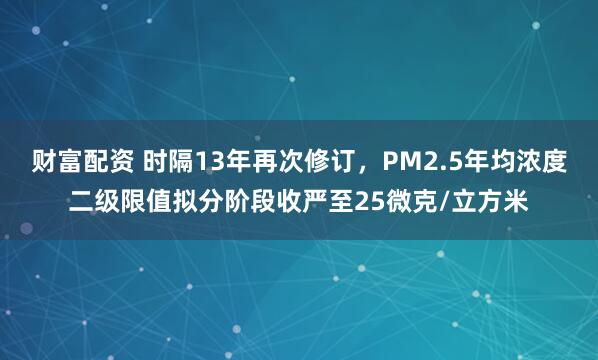 财富配资 时隔13年再次修订，PM2.5年均浓度二级限值拟分阶段收严至25微克/立方米