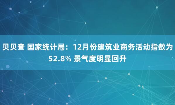 贝贝查 国家统计局：12月份建筑业商务活动指数为52.8% 景气度明显回升
