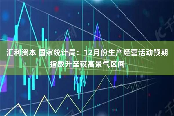 汇利资本 国家统计局：12月份生产经营活动预期指数升至较高景气区间