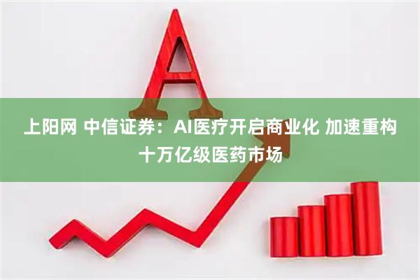 上阳网 中信证券：AI医疗开启商业化 加速重构十万亿级医药市场