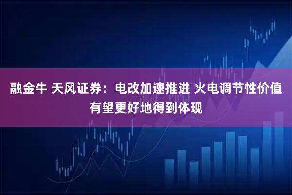 融金牛 天风证券：电改加速推进 火电调节性价值有望更好地得到体现