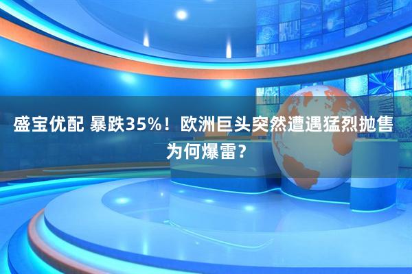 盛宝优配 暴跌35%！欧洲巨头突然遭遇猛烈抛售 为何爆雷？