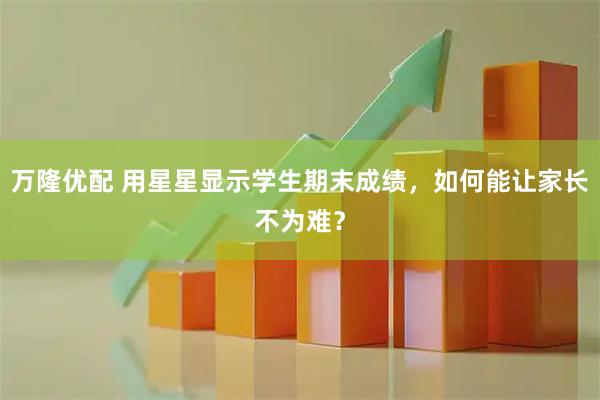 万隆优配 用星星显示学生期末成绩，如何能让家长不为难？