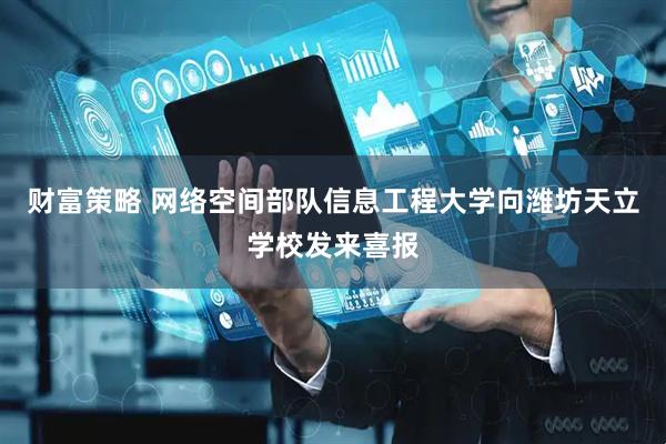 财富策略 网络空间部队信息工程大学向潍坊天立学校发来喜报