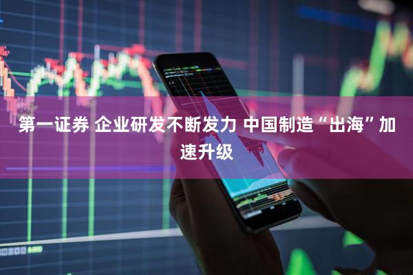 第一证券 企业研发不断发力 中国制造“出海”加速升级