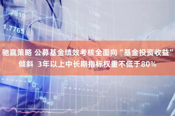 驰赢策略 公募基金绩效考核全面向“基金投资收益”倾斜  3年以上中长期指标权重不低于80%