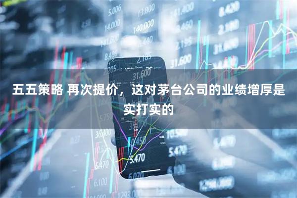 五五策略 再次提价，这对茅台公司的业绩增厚是实打实的