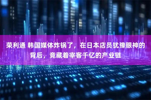 荣利通 韩国媒体炸锅了，在日本店员犹豫眼神的背后，竟藏着宰客千亿的产业链