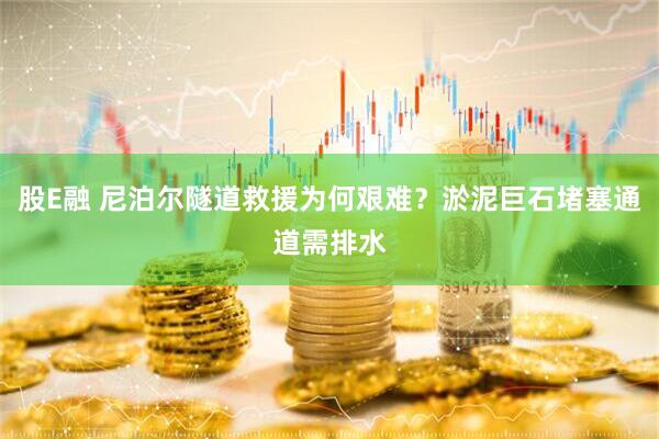 股E融 尼泊尔隧道救援为何艰难？淤泥巨石堵塞通道需排水